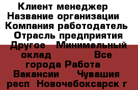 Клиент-менеджер › Название организации ­ Компания-работодатель › Отрасль предприятия ­ Другое › Минимальный оклад ­ 24 000 - Все города Работа » Вакансии   . Чувашия респ.,Новочебоксарск г.